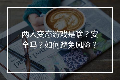 两人变态游戏是啥?安全吗?如何避免风险?