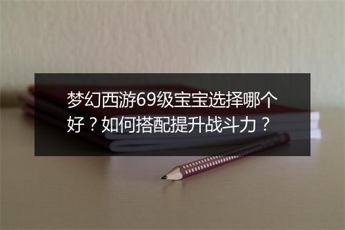 梦幻西游69级宝宝选择哪个好？如何搭配提升战斗力？