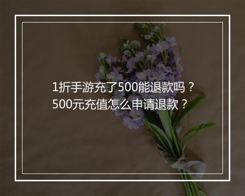1折手游充了500能退款吗?500元充值怎么申请退款?