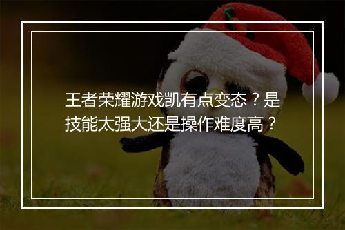 王者荣耀游戏凯有点变态？是技能太强大还是操作难度高？