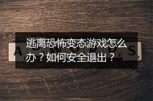 逃离恐怖变态游戏怎么办？如何安全退出？
