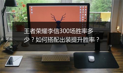 王者荣耀李信300场胜率多少？如何搭配出装提升胜率？