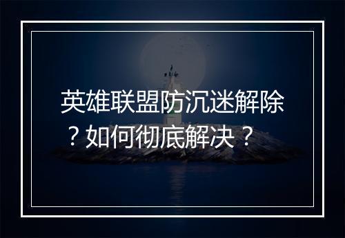 英雄联盟防沉迷解除?如何彻底解决?