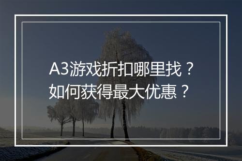 A3游戏折扣哪里找？如何获得最大优惠？