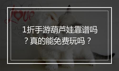 1折手游葫芦娃靠谱吗?真的能免费玩吗?