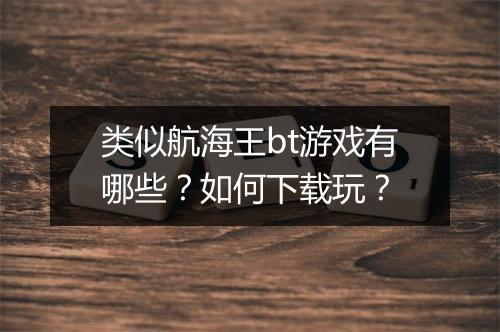 类似航海王bt游戏有哪些？如何下载玩？