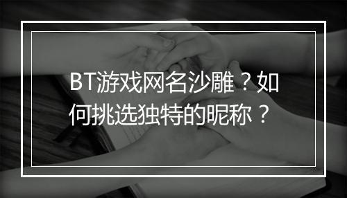 BT游戏网名沙雕？如何挑选独特的昵称？