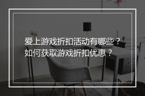 爱上游戏折扣活动有哪些？如何获取游戏折扣优惠？