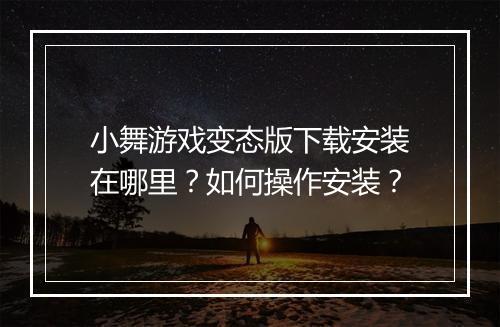 小舞游戏变态版下载安装在哪里？如何操作安装？