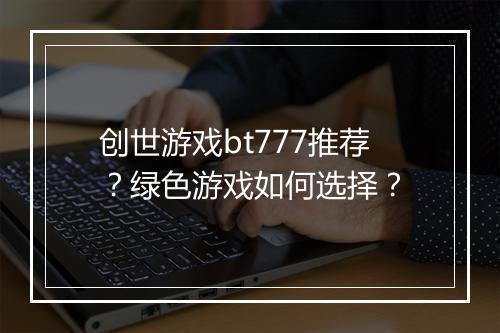 创世游戏bt777推荐?绿色游戏如何选择?
