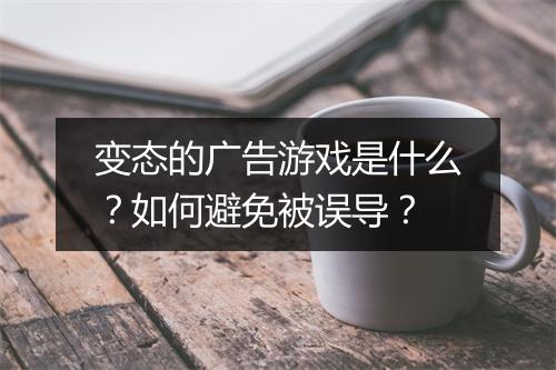 变态的广告游戏是什么？如何避免被误导？
