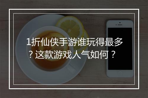 1折仙侠手游谁玩得最多?这款游戏人气如何?