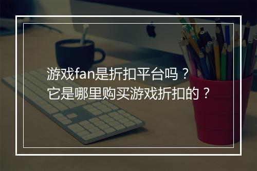 游戏fan是折扣平台吗？它是哪里购买游戏折扣的？