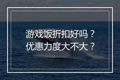 游戏饭折扣好吗?优惠力度大不大?