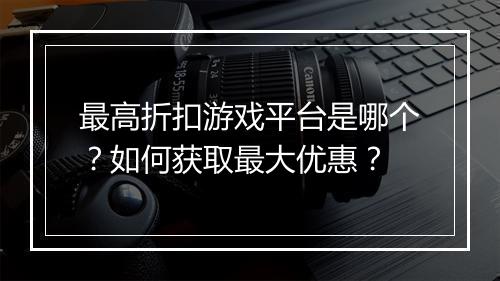 最高折扣游戏平台是哪个?如何获取最大优惠?
