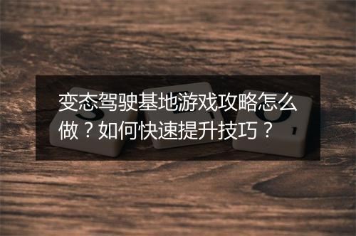 变态驾驶基地游戏攻略怎么做？如何快速提升技巧？