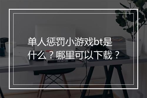 单人惩罚小游戏bt是什么?哪里可以下载?