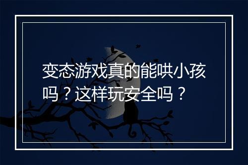 变态游戏真的能哄小孩吗?这样玩安全吗?
