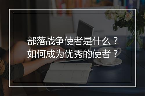 部落战争使者是什么？如何成为优秀的使者？