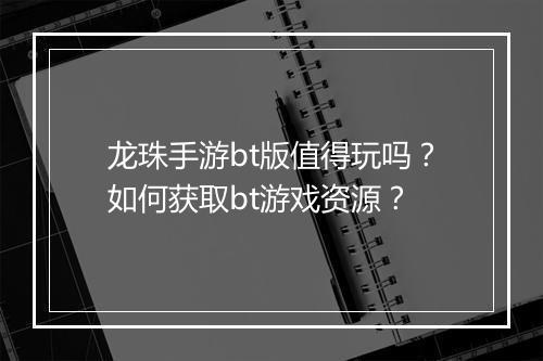 龙珠手游bt版值得玩吗?如何获取bt游戏资源?