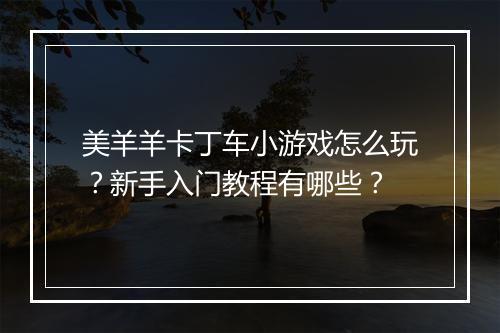 美羊羊卡丁车小游戏怎么玩？新手入门教程有哪些？