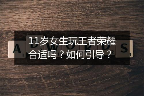 11岁女生玩王者荣耀合适吗？如何引导？