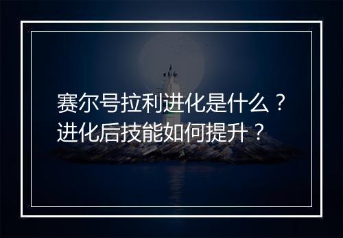 赛尔号拉利进化是什么？进化后技能如何提升？