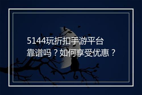 5144玩折扣手游平台靠谱吗?如何享受优惠?