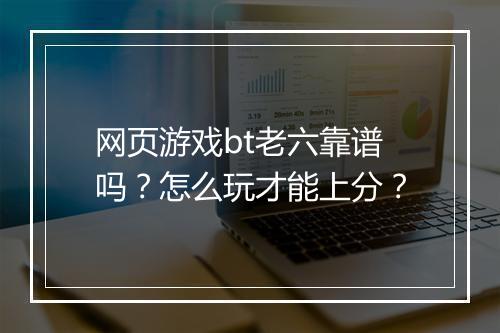 网页游戏bt老六靠谱吗?怎么玩才能上分?
