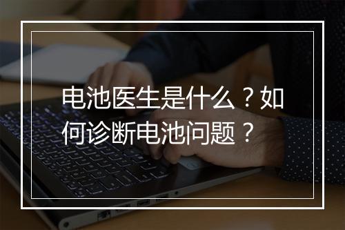电池医生是什么?如何诊断电池问题?