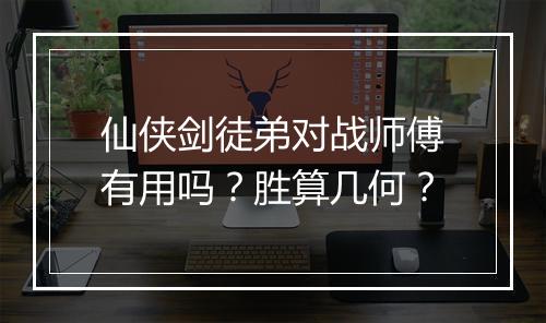 仙侠剑徒弟对战师傅有用吗？胜算几何？