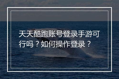 天天酷跑账号登录手游可行吗？如何操作登录？