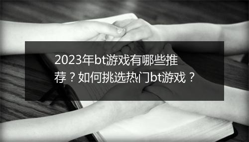 2023年bt游戏有哪些推荐？如何挑选热门bt游戏？