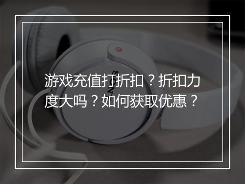 游戏充值打折扣?折扣力度大吗?如何获取优惠?