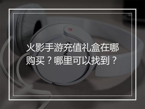 火影手游充值礼盒在哪购买？哪里可以找到？