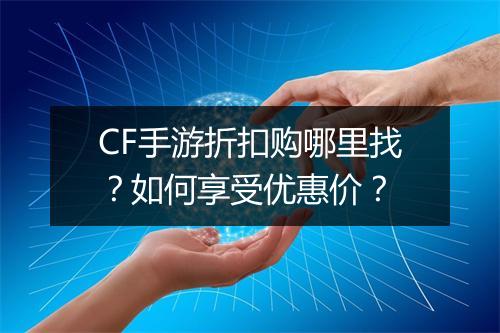 CF手游折扣购哪里找？如何享受优惠价？