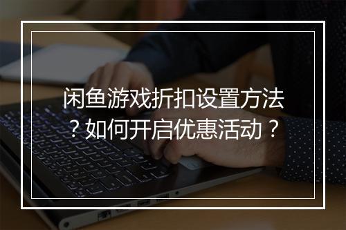 闲鱼游戏折扣设置方法?如何开启优惠活动?