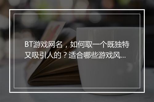 BT游戏网名，如何取一个既独特又吸引人的？适合哪些游戏风格？