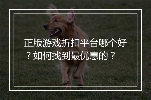 正版游戏折扣平台哪个好?如何找到最优惠的?