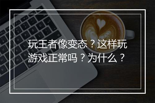 玩王者像变态?这样玩游戏正常吗?为什么?