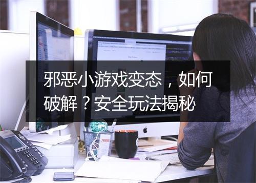 邪恶小游戏变态，如何破解？安全玩法揭秘