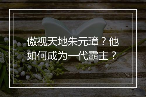 傲视天地朱元璋?他如何成为一代霸主?