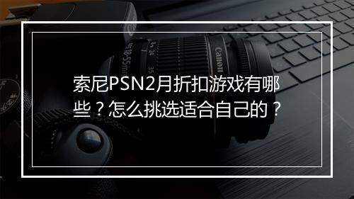 索尼PSN2月折扣游戏有哪些?怎么挑选适合自己的?