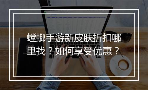 螳螂手游新皮肤折扣哪里找？如何享受优惠？
