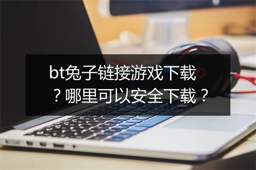bt兔子链接游戏下载?哪里可以安全下载?