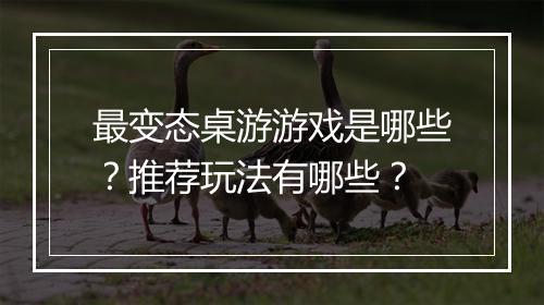 最变态桌游游戏是哪些?推荐玩法有哪些?