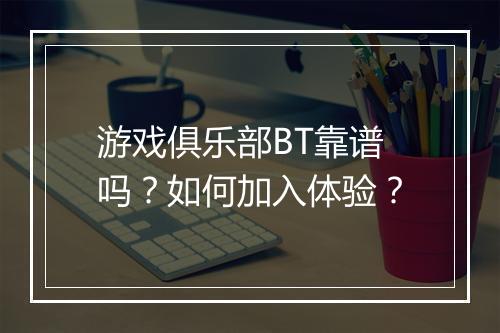 游戏俱乐部BT靠谱吗？如何加入体验？
