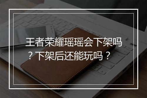 王者荣耀瑶瑶会下架吗？下架后还能玩吗？