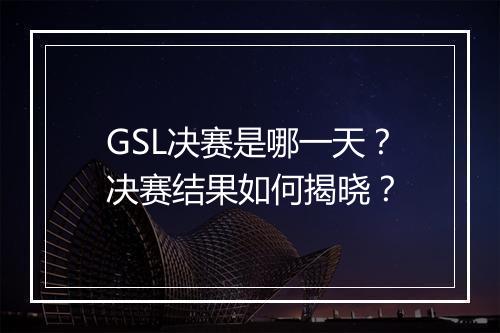 GSL决赛是哪一天?决赛结果如何揭晓?