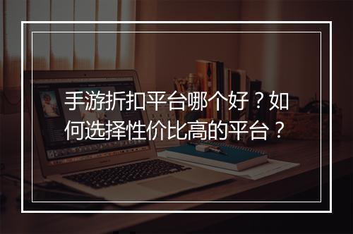 手游折扣平台哪个好?如何选择性价比高的平台?